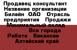 Продавец-консультант › Название организации ­ Билайн, ОАО › Отрасль предприятия ­ Продажи › Минимальный оклад ­ 30 000 - Все города Работа » Вакансии   . Алтайский край